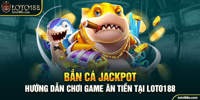 Bắn Cá Jackpot - Hướng Dẫn Chơi Game Ăn Tiền Tại LOTO188